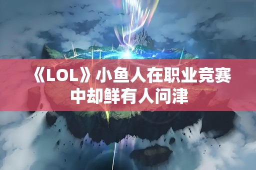 《LOL》小鱼人在职业竞赛中却鲜有人问津