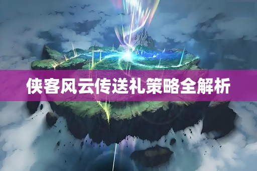 侠客风云传送礼策略全解析