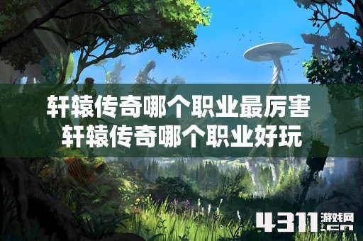 轩辕传奇哪个职业最厉害 轩辕传奇哪个职业好玩