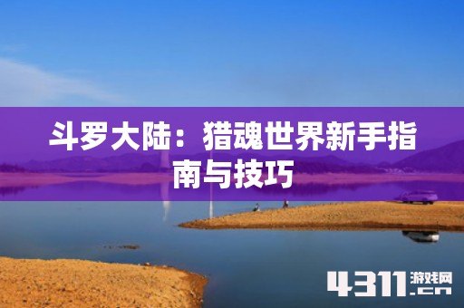斗罗大陆：猎魂世界新手指南与技巧