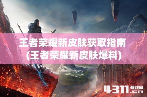 王者荣耀新皮肤获取指南 (王者荣耀新皮肤爆料)