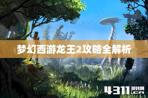 梦幻西游龙王2攻略全解析