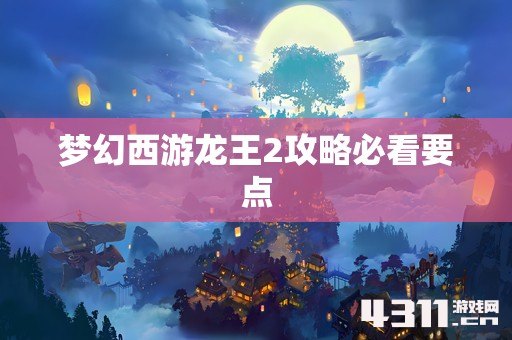 梦幻西游龙王2攻略必看要点