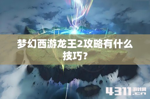 梦幻西游龙王2攻略有什么技巧？