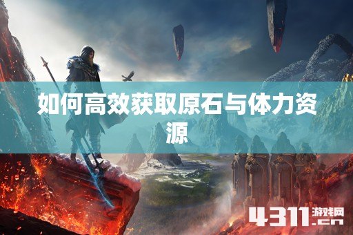 如何高效获取原石与体力资源