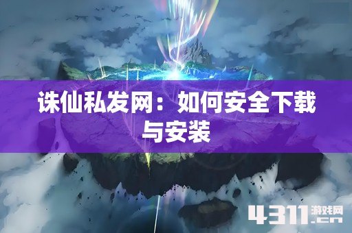 诛仙私发网：如何安全下载与安装