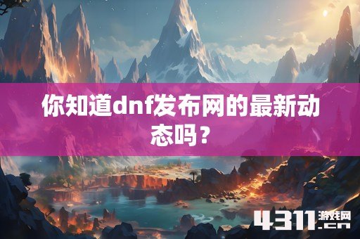 你知道dnf发布网的最新动态吗？
