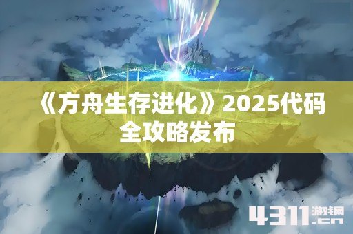 《方舟生存进化》2025代码全攻略发布