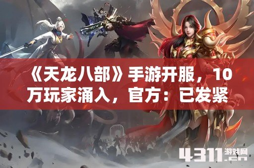 《天龙八部》手游开服，10万玩家涌入，官方：已发紧急预警