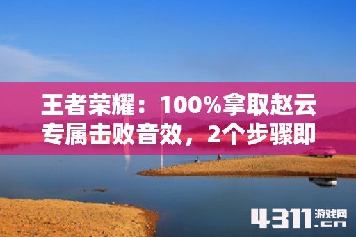 王者荣耀：100%拿取赵云专属击败音效，2个步骤即可完成
