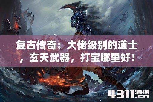 复古传奇：大佬级别的道士，玄天武器，打宝哪里好！